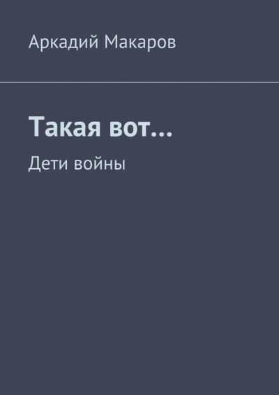 Книга Такая вот… Дети войны (Аркадий Макаров)